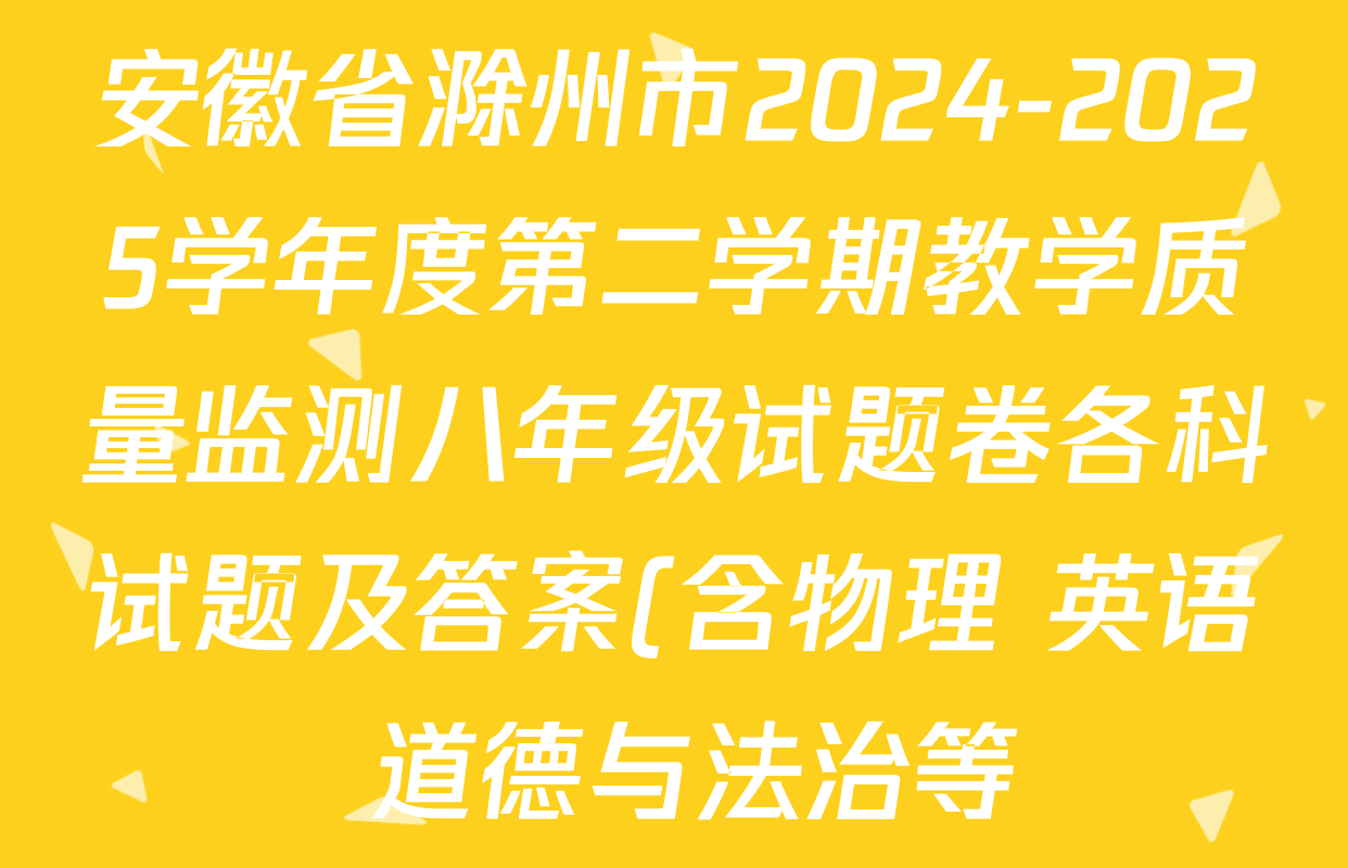 安徽省滁州市2024-2025学年度第二学期教学质量监测八年级试题卷各科试题及答案(含物理 英语 道德与法治等) 安徽省滁州市2024-2025学年度第二学期教学质量监测八年级试题卷各科试题及答案(含物理 英语 道德与法治等)